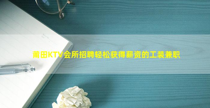 莆田KTV会所招聘轻松获得薪资的工装兼职